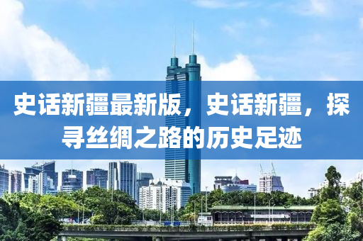 史(shi)話新疆最(zui)新版，史話(hua)新疆，探尋絲(si)綢(chou)之(zhi)路的(de)歷(li)史(shi)足(zu)蹟