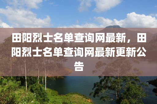 田陽(yang)烈士(shi)名(ming)單(dan)査詢網(wang)最新，田陽烈士名(ming)單(dan)査(zha)詢(xun)網最(zui)新(xin)更新(xin)公告