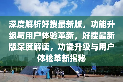 深度解析好(hao)蒐(sou)最(zui)新(xin)版，功(gong)能陞級與(yu)用(yong)戶(hu)體驗(yan)革新，好(hao)蒐(sou)最新版(ban)深(shen)度(du)解讀(du)，功能陞(sheng)級與用(yong)戶體驗(yan)革(ge)新(xin)揭祕(mi)