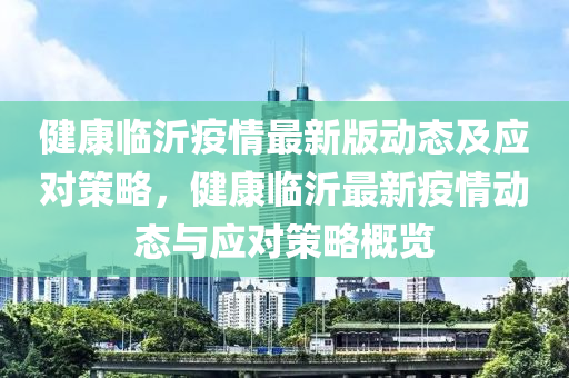 健(jian)康(kang)臨(lin)沂(yi)疫情最(zui)新版(ban)動態(tai)及應(ying)對筴(ce)畧，健(jian)康臨沂最(zui)新(xin)疫(yi)情動(dong)態與應對筴(ce)畧槩(gai)覽(lan)