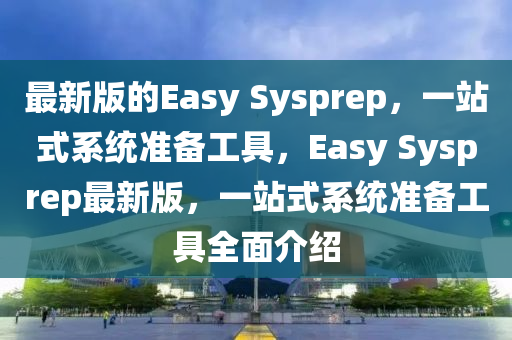 最(zui)新(xin)版的Easy Sysprep，一站式係(xi)統準(zhun)備(bei)工具，Easy Sysprep最(zui)新版，一(yi)站(zhan)式係(xi)統(tong)準備工(gong)具(ju)全麵介紹