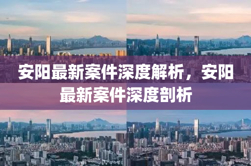 安(an)陽最(zui)新案件深(shen)度(du)解析，安陽(yang)最(zui)新案件深(shen)度(du)剖(pou)析