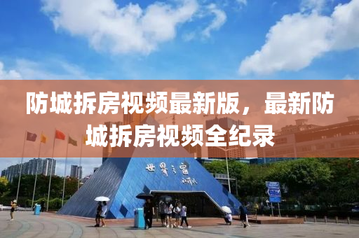 防城(cheng)拆房視頻(pin)最新版(ban)，最新防城拆(chai)房(fang)視頻(pin)全(quan)紀錄