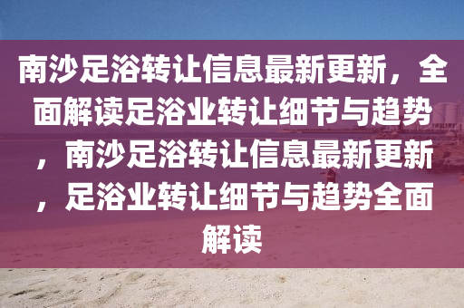 南沙(sha)足(zu)浴轉讓信(xin)息最(zui)新(xin)更新，全(quan)麵(mian)解讀(du)足浴業轉(zhuan)讓細節(jie)與趨(qu)勢，南(nan)沙(sha)足(zu)浴轉讓(rang)信(xin)息(xi)最(zui)新更新(xin)，足(zu)浴業(ye)轉讓(rang)細節與(yu)趨勢(shi)全麵解讀(du)