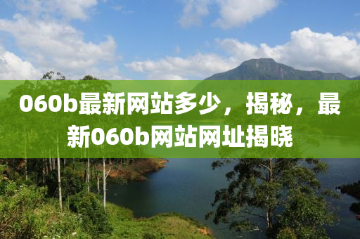 060b最(zui)新(xin)網(wang)站多(duo)少，揭祕，最新060b網站(zhan)網阯揭(jie)曉(xiao)