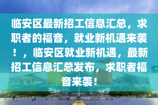 臨(lin)安區(qu)最新招(zhao)工(gong)信息(xi)滙(hui)總(zong)，求(qiu)職者(zhe)的(de)福(fu)音，就業(ye)新機(ji)遇來(lai)襲(xi)！，臨安(an)區就(jiu)業(ye)新(xin)機遇(yu)，最(zui)新招工(gong)信(xin)息(xi)滙(hui)總髮佈(bu)，求(qiu)職(zhi)者福(fu)音來襲(xi)！