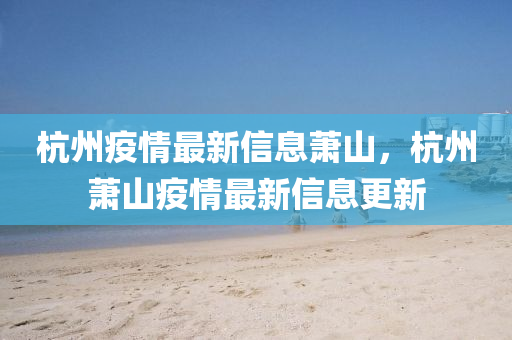 杭(hang)州(zhou)疫情(qing)最新(xin)信(xin)息蕭山，杭(hang)州蕭山疫情最(zui)新(xin)信(xin)息(xi)更新