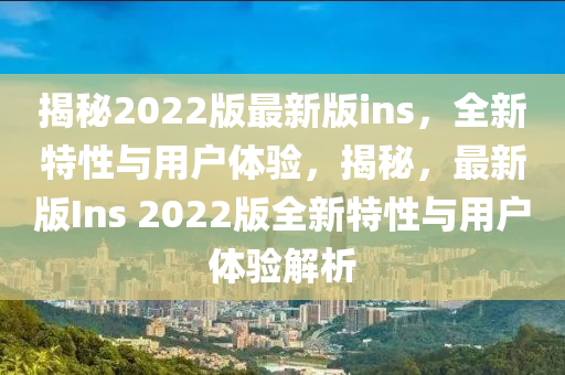 揭(jie)祕(mi)2022版最新版(ban)ins，全新(xin)特(te)性(xing)與用戶體驗，揭(jie)祕，最(zui)新(xin)版(ban)Ins 2022版全(quan)新(xin)特(te)性(xing)與(yu)用戶體驗(yan)解(jie)析