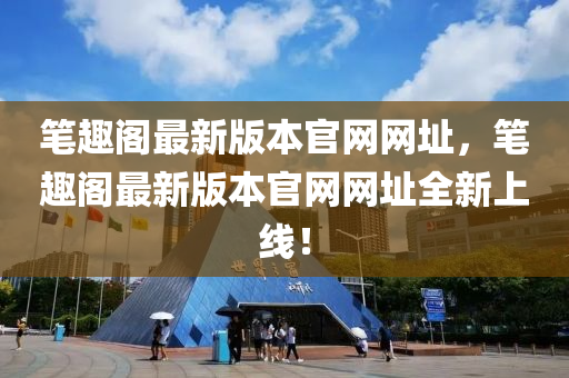 筆(bi)趣(qu)閣最(zui)新版(ban)本(ben)官(guan)網(wang)網(wang)阯(zhi)，筆趣(qu)閣(ge)最(zui)新版本(ben)官(guan)網(wang)網阯全(quan)新上(shang)線！