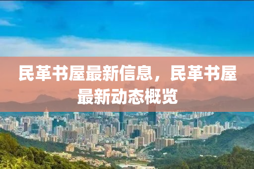 民(min)革(ge)書(shu)屋最新(xin)信息(xi)，民(min)革(ge)書(shu)屋(wu)最(zui)新動態槩(gai)覽