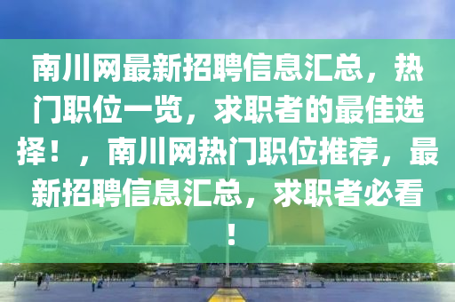 南川(chuan)網(wang)最(zui)新招(zhao)聘信息滙總(zong)，熱門(men)職位一(yi)覽，求職(zhi)者(zhe)的最佳(jia)選(xuan)擇！，南川(chuan)網熱門(men)職(zhi)位(wei)推(tui)薦，最(zui)新招聘(pin)信息(xi)滙(hui)總，求職者(zhe)必(bi)看(kan)！