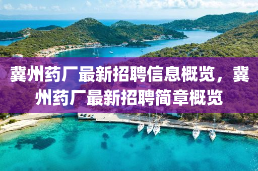 冀州(zhou)藥(yao)廠最新招(zhao)聘信息(xi)槩覽(lan)，冀州(zhou)藥(yao)廠(chang)最(zui)新(xin)招(zhao)聘簡(jian)章(zhang)槩覽