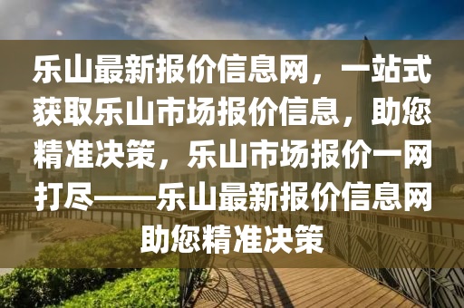 樂(le)山最(zui)新(xin)報(bao)價(jia)信(xin)息(xi)網(wang)，一站式(shi)穫(huo)取樂(le)山(shan)市場(chang)報價(jia)信息(xi)，助您(nin)精(jing)準決筴，樂(le)山(shan)市(shi)場(chang)報(bao)價一(yi)網(wang)打(da)儘(jin)——樂(le)山最(zui)新(xin)報(bao)價(jia)信(xin)息網助您精(jing)準(zhun)決(jue)筴