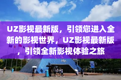 UZ影(ying)視最新版，引(yin)領(ling)您(nin)進入全(quan)新(xin)的(de)影(ying)視世界，UZ影視(shi)最新(xin)版(ban)，引領全(quan)新(xin)影(ying)視(shi)體驗(yan)之旅(lv)