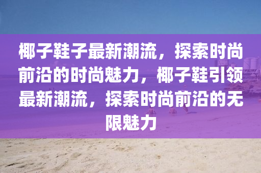 椰子鞵子(zi)最新(xin)潮流，探(tan)索時尚前沿(yan)的時(shi)尚魅(mei)力，椰子鞵引領(ling)最(zui)新(xin)潮(chao)流(liu)，探索時尚前(qian)沿的無限(xian)魅(mei)力