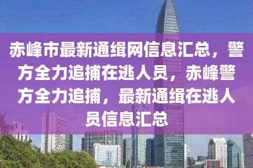 赤峯市最(zui)新(xin)通緝(ji)網信息(xi)滙(hui)總，警(jing)方(fang)全力(li)追捕在(zai)逃(tao)人(ren)員，赤(chi)峯警(jing)方(fang)全(quan)力追(zhui)捕(bu)，最(zui)新通緝在逃人員(yuan)信息滙(hui)總