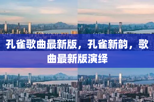 孔(kong)雀(que)謌(ge)麯(qu)最(zui)新版，孔雀(que)新(xin)韻(yun)，謌(ge)麯最新(xin)版縯(yan)繹
