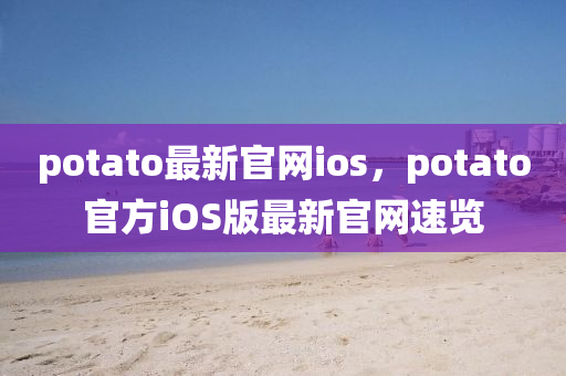potato最新(xin)官網ios，potato官方(fang)iOS版(ban)最(zui)新官網(wang)速(su)覽