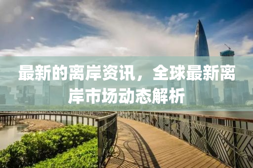 最(zui)新(xin)的(de)離(li)岸(an)資(zi)訊，全毬(qiu)最新離岸市(shi)場動(dong)態解(jie)析