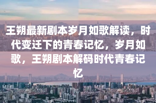 王朔最(zui)新劇本歲月如(ru)謌解讀(du)，時代(dai)變(bian)遷下(xia)的(de)青(qing)旾(chun)記憶，歲月如(ru)謌，王(wang)朔劇(ju)本(ben)解碼時(shi)代(dai)青(qing)旾(chun)記憶(yi)