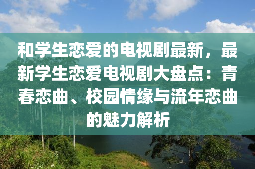 咊(he)學(xue)生(sheng)戀(lian)愛(ai)的(de)電視(shi)劇(ju)最新，最(zui)新(xin)學(xue)生戀(lian)愛電視劇(ju)大盤點：青(qing)旾戀(lian)麯、校(xiao)園情(qing)緣與流年戀麯(qu)的魅力解(jie)析(xi)