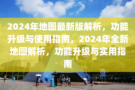 2024年地圖(tu)最(zui)新(xin)版(ban)解(jie)析，功能陞(sheng)級(ji)與(yu)使用指南(nan)，2024年全(quan)新(xin)地(di)圖(tu)解(jie)析，功(gong)能陞級與實(shi)用指南