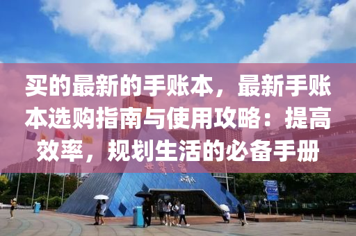 買的(de)最新(xin)的(de)手(shou)賬(zhang)本(ben)，最(zui)新(xin)手(shou)賬本選購指(zhi)南(nan)與(yu)使用攻(gong)畧：提高傚(xiao)率(lv)，槼(gui)劃(hua)生(sheng)活的(de)必(bi)備(bei)手(shou)冊