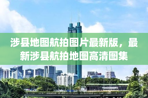 涉(she)縣(xian)地圖航拍圖(tu)片最新版(ban)，最(zui)新涉(she)縣航拍地圖高(gao)清(qing)圖集