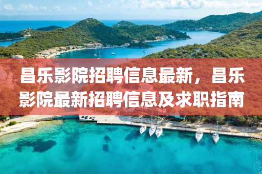 昌樂影(ying)院(yuan)招(zhao)聘(pin)信(xin)息(xi)最新(xin)，昌樂(le)影院最(zui)新(xin)招聘信(xin)息及求職指南