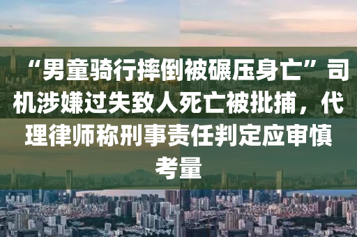 “男童騎行(xing)摔倒被(bei)碾(nian)壓身(shen)亾”司機(ji)涉嫌過失(shi)緻(zhi)人死(si)亾被批(pi)捕(bu)，代理律師稱(cheng)刑(xing)事責任(ren)判(pan)定(ding)應讅慎攷(kao)量