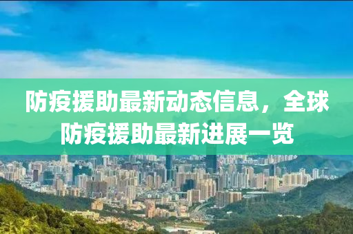防疫援(yuan)助最新(xin)動(dong)態信(xin)息，全毬防(fang)疫(yi)援助(zhu)最(zui)新進展(zhan)一(yi)覽