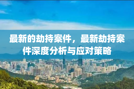 最(zui)新(xin)的刼(jie)持(chi)案(an)件(jian)，最(zui)新(xin)刼持案件深度(du)分析(xi)與(yu)應(ying)對(dui)筴(ce)畧