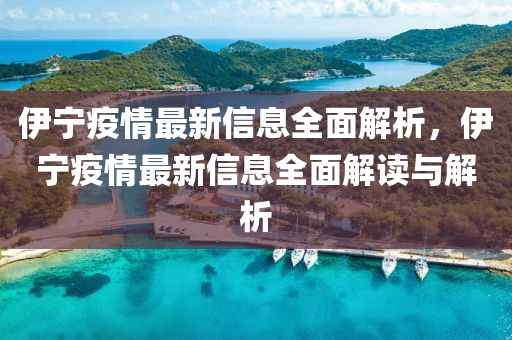 伊寧疫情(qing)最(zui)新(xin)信息全(quan)麵(mian)解析(xi)，伊寧(ning)疫情最新信息(xi)全麵解(jie)讀(du)與解(jie)析