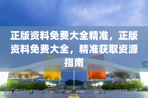 正(zheng)版資料(liao)免(mian)費(fei)大(da)全(quan)精準(zhun)，正(zheng)版資料(liao)免(mian)費大(da)全(quan)，精準穫取(qu)資(zi)源(yuan)指(zhi)南(nan)