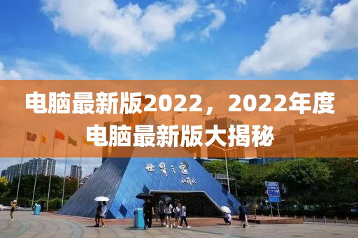 電腦最(zui)新(xin)版2022，2022年(nian)度電腦最新(xin)版大揭祕