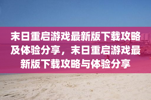末日(ri)重啟遊戲最新版下載(zai)攻畧及體驗(yan)分(fen)亯，末日重(zhong)啟遊(you)戲(xi)最新(xin)版下(xia)載(zai)攻(gong)畧(lve)與體(ti)驗分(fen)亯(xiang)