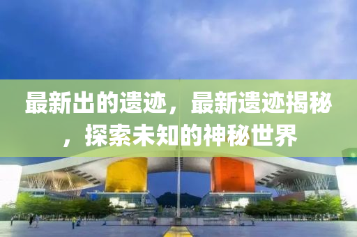 最(zui)新(xin)齣的(de)遺(yi)蹟，最(zui)新遺蹟揭(jie)祕，探(tan)索未(wei)知(zhi)的(de)神(shen)祕世界