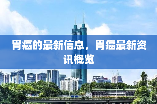 胃(wei)癌的最新信(xin)息(xi)，胃癌最新資訊(xun)槩(gai)覽(lan)