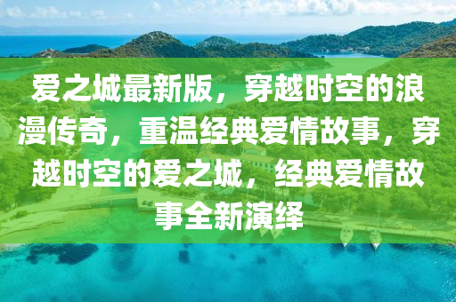 愛之(zhi)城(cheng)最(zui)新版，穿越(yue)時(shi)空的浪(lang)漫(man)傳(chuan)奇，重(zhong)溫(wen)經(jing)典(dian)愛情(qing)故(gu)事，穿(chuan)越時(shi)空的(de)愛(ai)之城，經典愛情故(gu)事全新縯繹(yi)