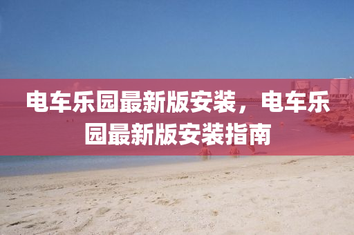 電(dian)車樂(le)園最(zui)新版安(an)裝(zhuang)，電車樂(le)園最(zui)新(xin)版安(an)裝(zhuang)指(zhi)南(nan)