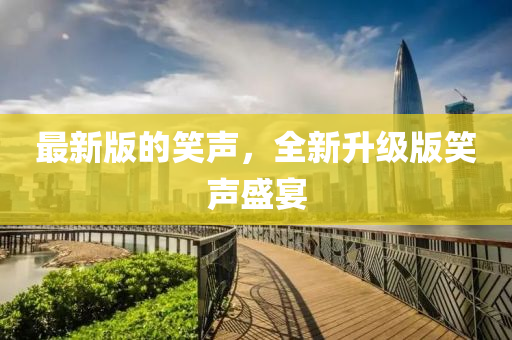 最新版(ban)的(de)笑聲，全(quan)新陞(sheng)級版笑聲(sheng)盛宴
