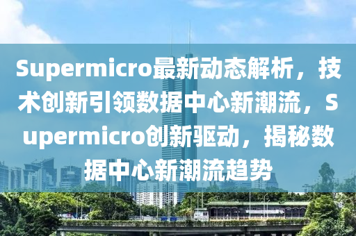 Supermicro最新動態解析，技(ji)術(shu)創新引(yin)領(ling)數據中(zhong)心新(xin)潮(chao)流，Supermicro創新驅(qu)動，揭(jie)祕(mi)數(shu)據中(zhong)心(xin)新潮(chao)流趨勢(shi)