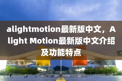 alightmotion最(zui)新版(ban)中(zhong)文(wen)，Alight Motion最(zui)新(xin)版中文介紹(shao)及(ji)功(gong)能特(te)點