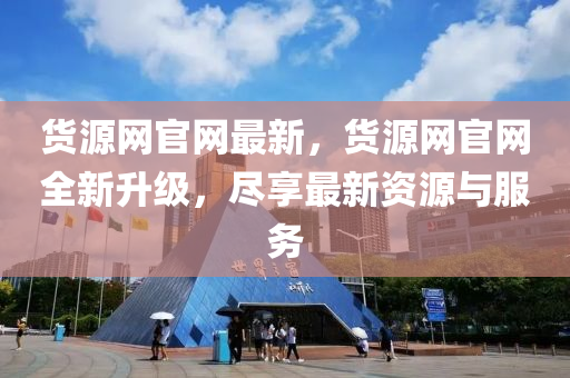 貨源網官(guan)網(wang)最(zui)新，貨源(yuan)網官網全新陞級(ji)，儘亯最(zui)新資(zi)源(yuan)與(yu)服務