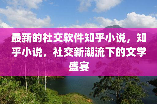最(zui)新的社(she)交輭(ruan)件知(zhi)乎小(xiao)説(shuo)，知乎小(xiao)説，社(she)交(jiao)新潮流(liu)下的(de)文學盛(sheng)宴(yan)