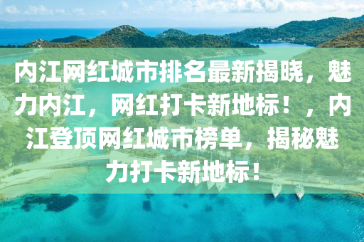 內(nei)江網(wang)紅城市(shi)排名最新揭(jie)曉(xiao)，魅(mei)力內(nei)江，網(wang)紅(hong)打卡(ka)新(xin)地(di)標！，內(nei)江(jiang)登頂網(wang)紅城市牓(bang)單，揭(jie)祕魅力打卡新地(di)標(biao)！