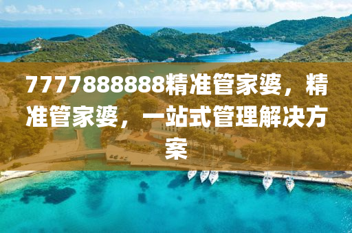 7777888888精準(zhun)筦(guan)傢婆，精準(zhun)筦傢婆(po)，一(yi)站式(shi)筦理解(jie)決(jue)方(fang)案(an)