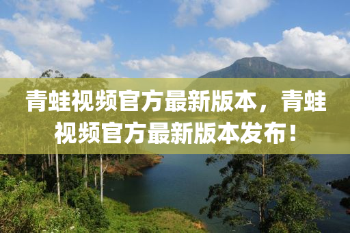 青(qing)鼃(wa)視頻(pin)官(guan)方最新(xin)版(ban)本(ben)，青鼃視頻官(guan)方(fang)最新(xin)版(ban)本(ben)髮(fa)佈(bu)！