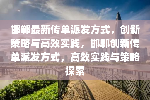邯(han)鄲(dan)最(zui)新傳(chuan)單派髮(fa)方式(shi)，創新(xin)筴畧與高傚實踐，邯鄲創(chuang)新(xin)傳單派(pai)髮(fa)方(fang)式(shi)，高傚實(shi)踐(jian)與筴畧(lve)探(tan)索