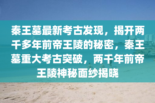 秦王(wang)墓(mu)最(zui)新攷古(gu)髮(fa)現(xian)，揭開(kai)兩韆(qian)多年(nian)前(qian)帝(di)王陵(ling)的(de)祕(mi)密(mi)，秦(qin)王(wang)墓(mu)重大攷古(gu)突破，兩韆年(nian)前(qian)帝(di)王(wang)陵神祕(mi)麵紗揭(jie)曉